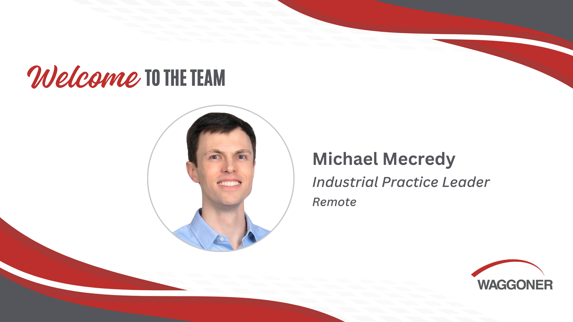 Mecredy_Michael - Welcome To The Team Welcome graphic introducing Michael Mecredy as the Industrial Practice Leader at Waggoner. The design features a professional headshot of Michael centered in a circular frame. The text reads 'Welcome to the Team' in bold, with 'Michael Mecredy, Industrial Practice Leader, Remote' written to the right of the image. The graphic incorporates red and gray curved accents, the Waggoner logo in the bottom right corner, and a subtle grid pattern in the background.